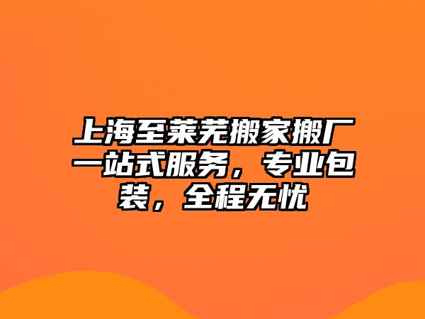 上海至萊蕪搬家搬廠一站式服務，專業包裝，全程無憂