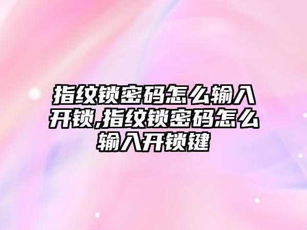 指紋鎖密碼怎么輸入開鎖,指紋鎖密碼怎么輸入開鎖鍵