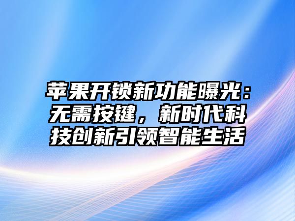 蘋果開鎖新功能曝光：無需按鍵，新時代科技創新引領智能生活