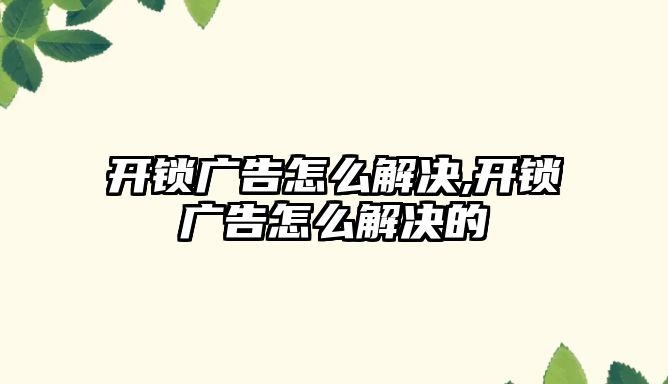 開鎖廣告怎么解決,開鎖廣告怎么解決的