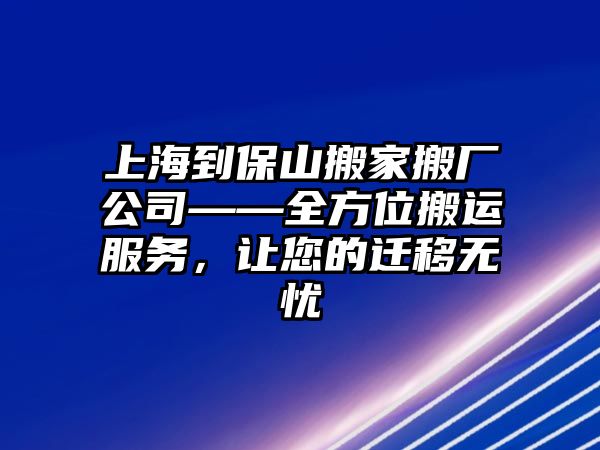 上海到保山搬家搬廠公司——全方位搬運服務，讓您的遷移無憂