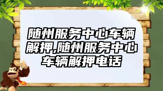 隨州服務中心車輛解押,隨州服務中心車輛解押電話