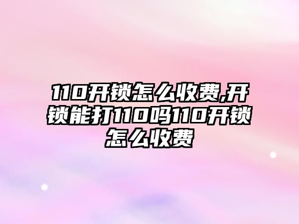 110開鎖怎么收費,開鎖能打110嗎110開鎖怎么收費