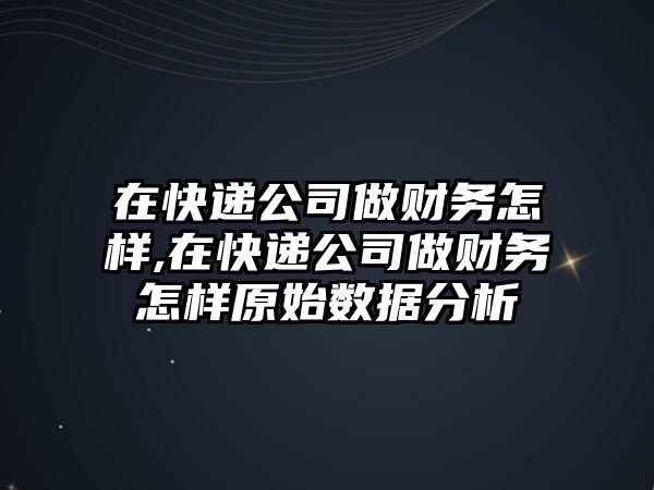 在快遞公司做財務怎樣,在快遞公司做財務怎樣原始數據分析