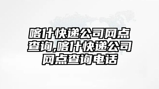 喀什快遞公司網點查詢,喀什快遞公司網點查詢電話