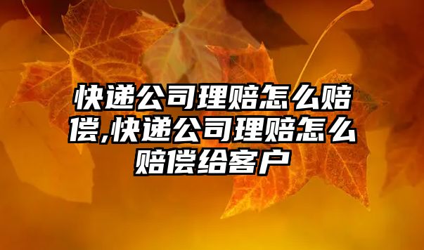 快遞公司理賠怎么賠償,快遞公司理賠怎么賠償給客戶