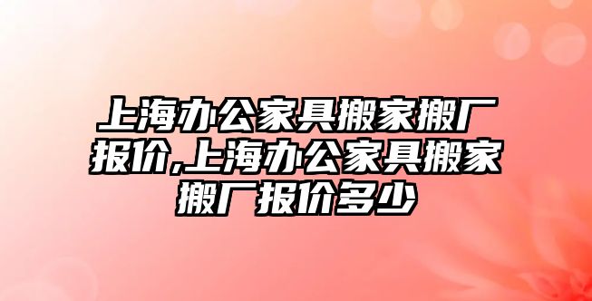 上海辦公家具搬家搬廠報價,上海辦公家具搬家搬廠報價多少