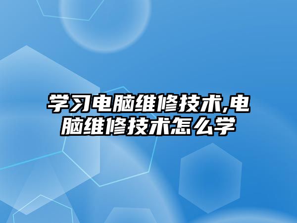 學習電腦維修技術,電腦維修技術怎么學