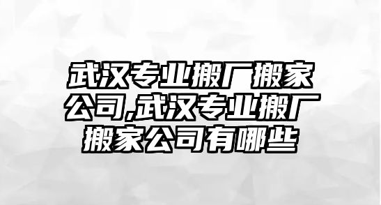 武漢專業搬廠搬家公司,武漢專業搬廠搬家公司有哪些