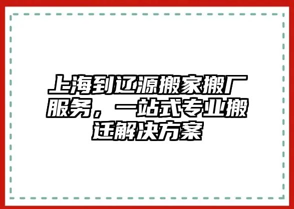 上海到遼源搬家搬廠服務，一站式專業搬遷解決方案