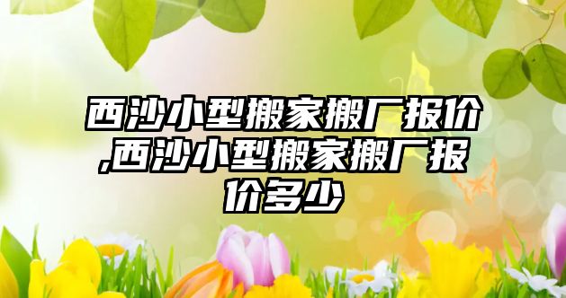 西沙小型搬家搬廠報價,西沙小型搬家搬廠報價多少