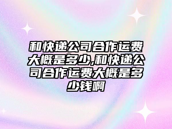 和快遞公司合作運費大概是多少,和快遞公司合作運費大概是多少錢啊