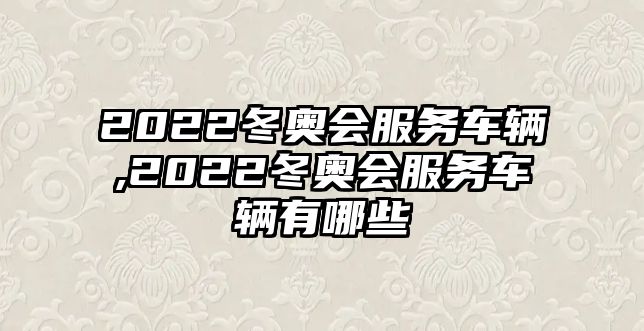 2022冬奧會服務車輛,2022冬奧會服務車輛有哪些