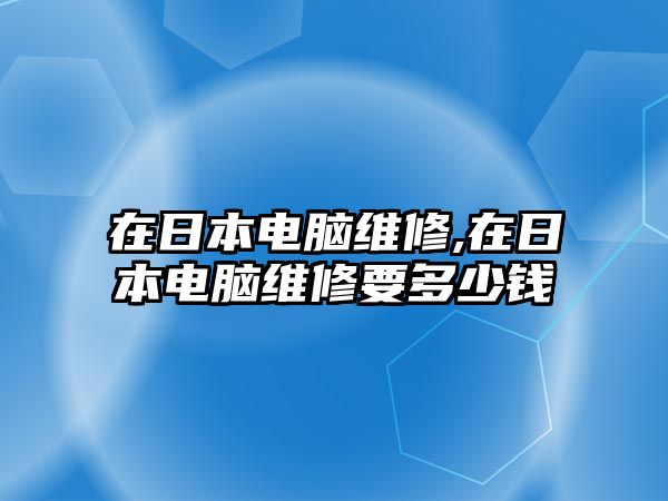 在日本電腦維修,在日本電腦維修要多少錢