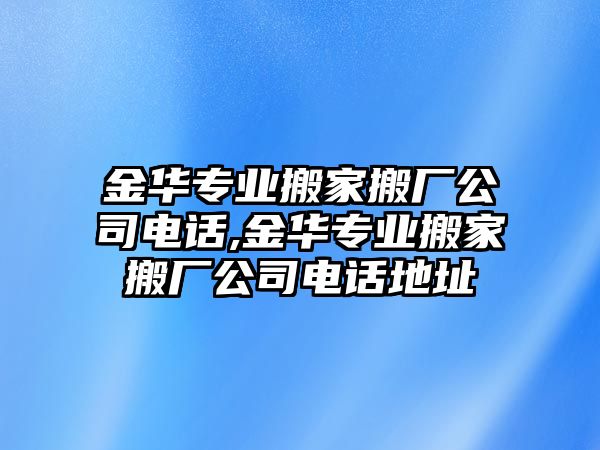 金華專業(yè)搬家搬廠公司電話,金華專業(yè)搬家搬廠公司電話地址