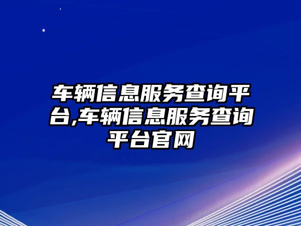 車輛信息服務查詢平臺,車輛信息服務查詢平臺官網