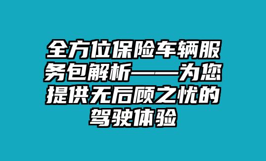 全方位保險車輛服務包解析——為您提供無后顧之憂的駕駛體驗