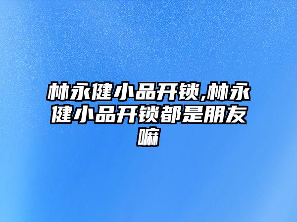 林永健小品開鎖,林永健小品開鎖都是朋友嘛