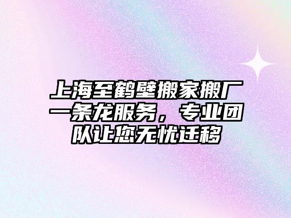 上海至鶴壁搬家搬廠一條龍服務，專業團隊讓您無憂遷移