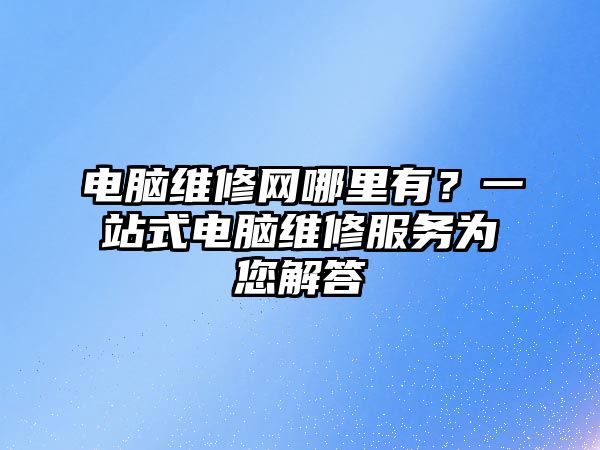 電腦維修網哪里有？一站式電腦維修服務為您解答