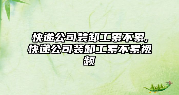 快遞公司裝卸工累不累,快遞公司裝卸工累不累視頻