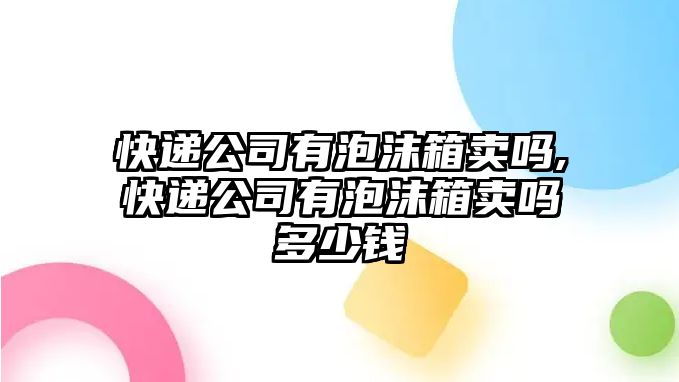 快遞公司有泡沫箱賣嗎,快遞公司有泡沫箱賣嗎多少錢