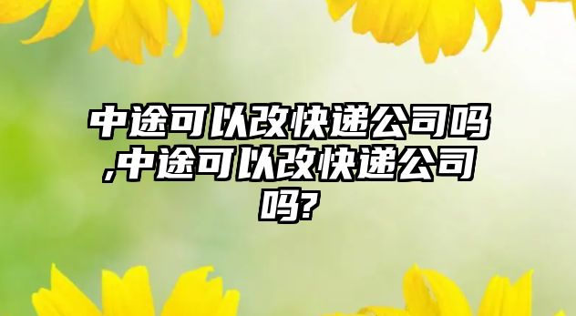 中途可以改快遞公司嗎,中途可以改快遞公司嗎?