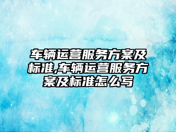 車輛運營服務方案及標準,車輛運營服務方案及標準怎么寫