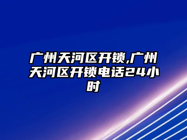 廣州天河區(qū)開鎖,廣州天河區(qū)開鎖電話24小時