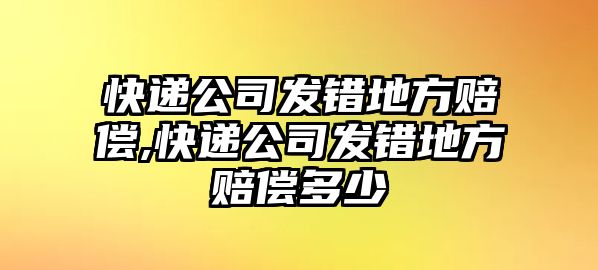 快遞公司發錯地方賠償,快遞公司發錯地方賠償多少