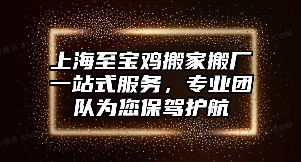 上海至寶雞搬家搬廠一站式服務，專業團隊為您保駕護航