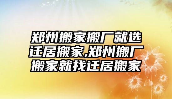 鄭州搬家搬廠就選遷居搬家,鄭州搬廠搬家就找遷居搬家