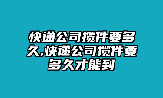 快遞公司攬件要多久,快遞公司攬件要多久才能到