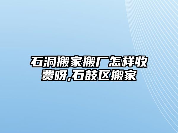 石洞搬家搬廠怎樣收費呀,石鼓區(qū)搬家