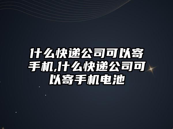 什么快遞公司可以寄手機,什么快遞公司可以寄手機電池