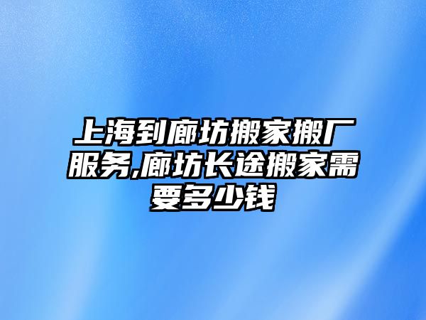 上海到廊坊搬家搬廠服務,廊坊長途搬家需要多少錢