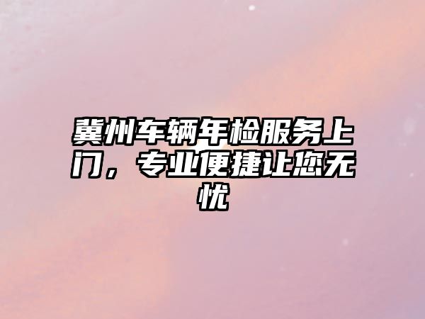 冀州車輛年檢服務(wù)上門(mén)，專業(yè)便捷讓您無(wú)憂