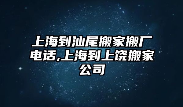 上海到汕尾搬家搬廠電話,上海到上饒搬家公司