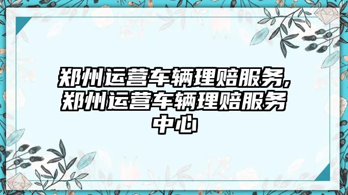 鄭州運營車輛理賠服務,鄭州運營車輛理賠服務中心