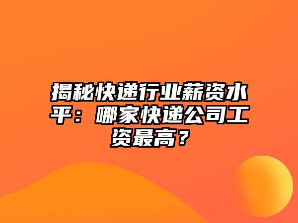 揭秘快遞行業(yè)薪資水平：哪家快遞公司工資最高？