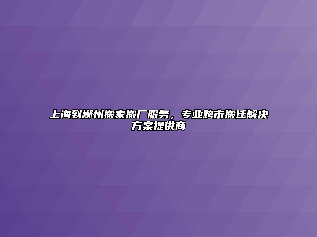 上海到郴州搬家搬廠服務(wù)，專業(yè)跨市搬遷解決方案提供商