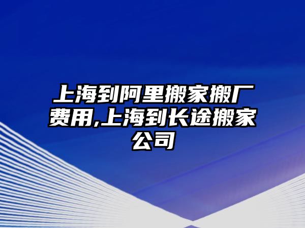 上海到阿里搬家搬廠費用,上海到長途搬家公司