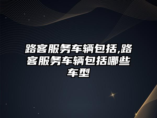 路客服務(wù)車輛包括,路客服務(wù)車輛包括哪些車型