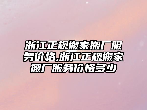 浙江正規搬家搬廠服務價格,浙江正規搬家搬廠服務價格多少