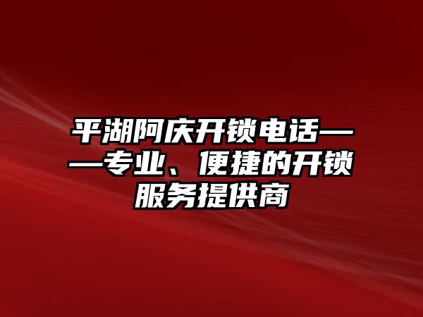 平湖阿慶開鎖電話——專業、便捷的開鎖服務提供商