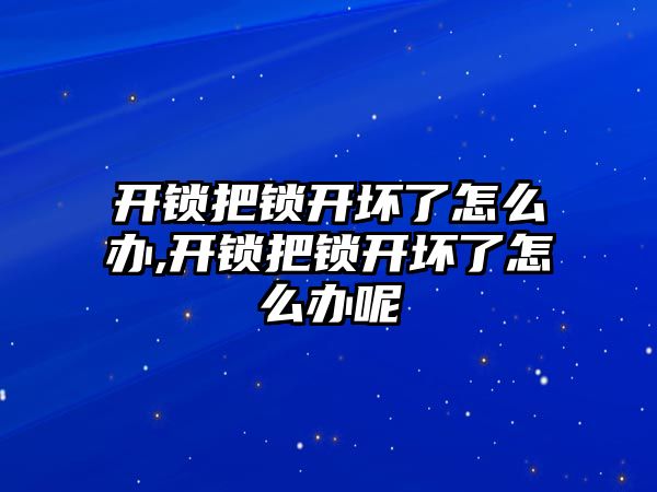 開鎖把鎖開壞了怎么辦,開鎖把鎖開壞了怎么辦呢