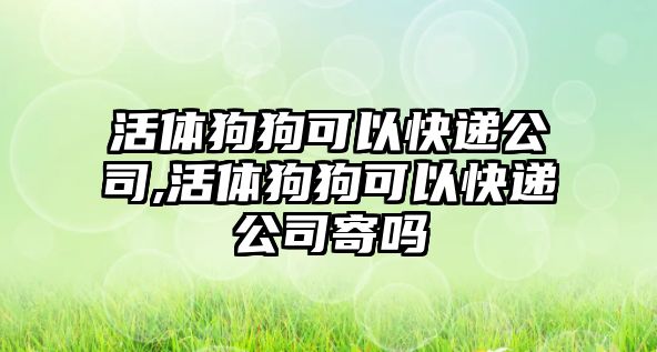 活體狗狗可以快遞公司,活體狗狗可以快遞公司寄嗎