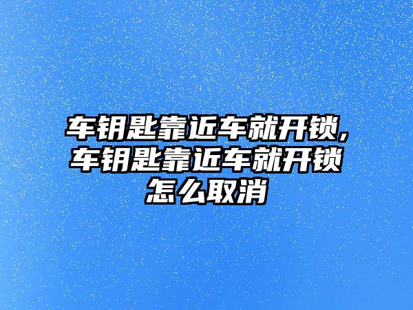 車鑰匙靠近車就開鎖,車鑰匙靠近車就開鎖怎么取消