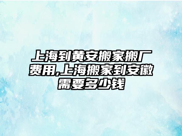 上海到黃安搬家搬廠費(fèi)用,上海搬家到安徽需要多少錢