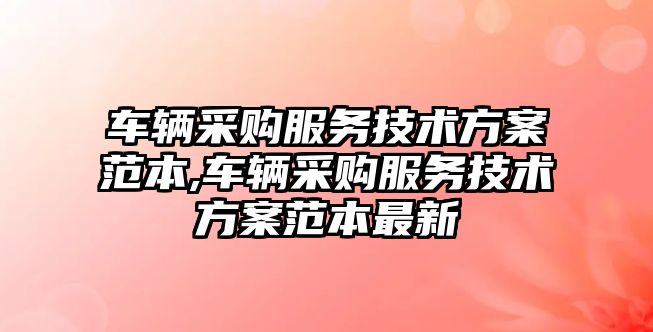 車輛采購服務技術方案范本,車輛采購服務技術方案范本最新